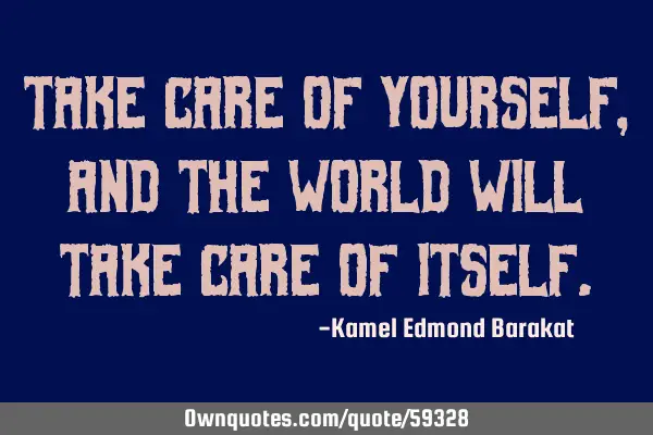 Take care of yourself, and the world will take care of