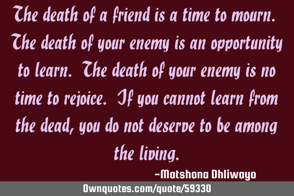 The death of a friend is a time to mourn. The death of your enemy is an opportunity to learn. The