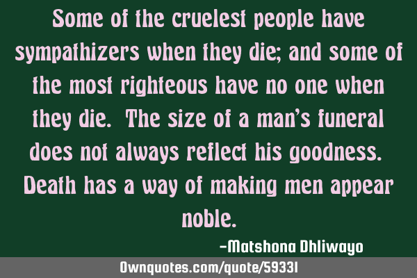 Some of the cruelest people have sympathizers when they die; and some of the most righteous have no