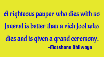 A righteous pauper who dies with no funeral is better than a rich fool who dies and is given a