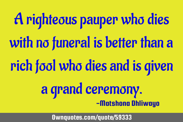 A righteous pauper who dies with no funeral is better than a rich fool who dies and is given a