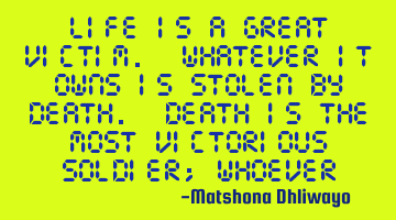 Life is a great victim. Whatever it owns is stolen by death. Death is the most victorious soldier;