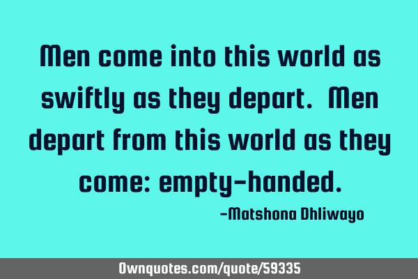 Men come into this world as swiftly as they depart. Men depart from this world as they come: empty-