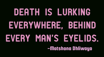 Death is lurking everywhere, behind every man’s eyelids.
