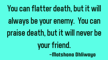 You can flatter death, but it will always be your enemy. You can praise death, but it will never be
