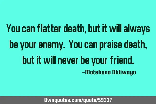 You can flatter death, but it will always be your enemy. You can praise death, but it will never be