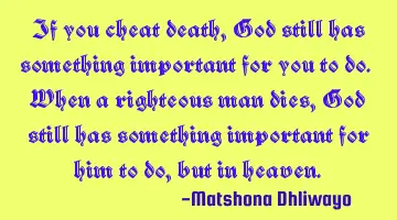 If you cheat death, God still has something important for you to do. When a righteous man dies, God