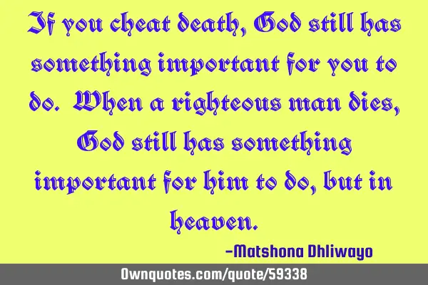 If you cheat death, God still has something important for you to do. When a righteous man dies, God