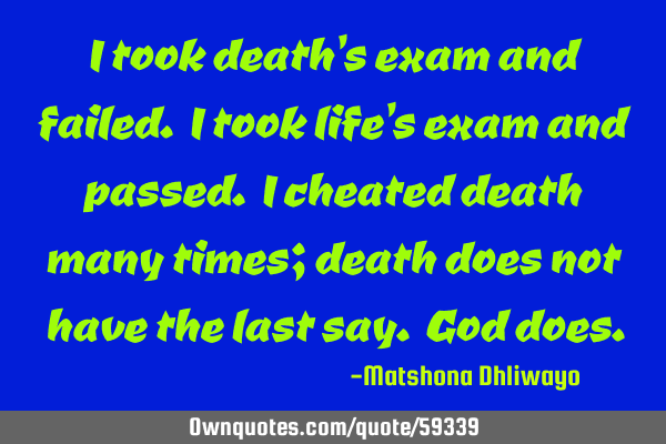 I took death’s exam and failed. I took life’s exam and passed. I cheated death many times;