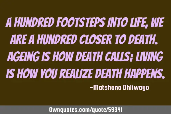 A hundred footsteps into life, we are a hundred closer to death. Ageing is how death calls; living