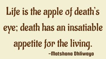 Life is the apple of death’s eye; death has an insatiable appetite for the living.