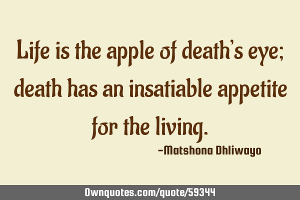 Life is the apple of death’s eye; death has an insatiable appetite for the