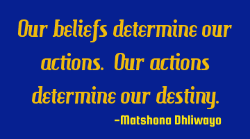 Our beliefs determine our actions. Our actions determine our destiny.