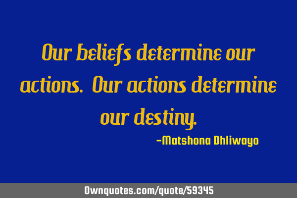 Our beliefs determine our actions. Our actions determine our