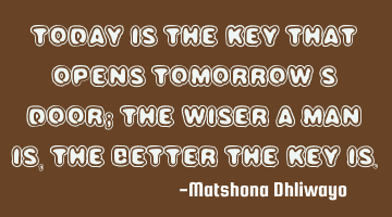 Today is the key that opens tomorrow’s door; the wiser a man is, the better the key is.