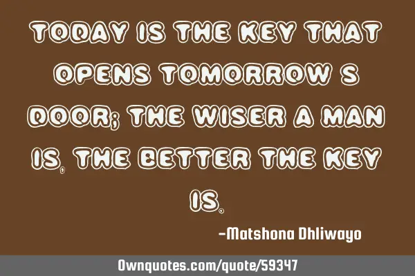 Today is the key that opens tomorrow’s door; the wiser a man is, the better the key