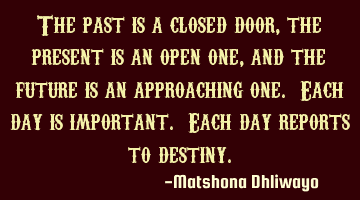 The past is a closed door, the present is an open one, and the future is an approaching one. Each