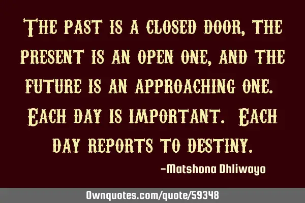 The past is a closed door, the present is an open one, and the future is an approaching one. Each