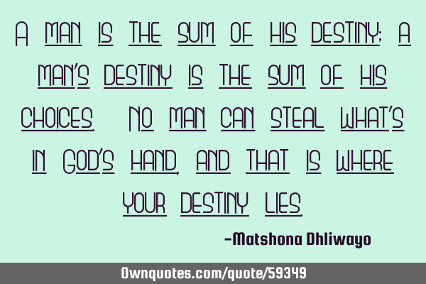 A man is the sum of his destiny; a man’s destiny is the sum of his choices. No man can steal what