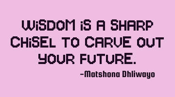 Wisdom is a sharp chisel to carve out your future.