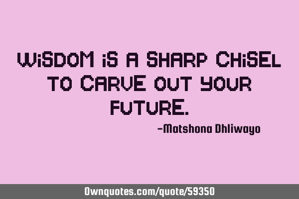 Wisdom is a sharp chisel to carve out your