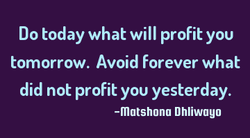 Do today what will profit you tomorrow. Avoid forever what did not profit you yesterday.