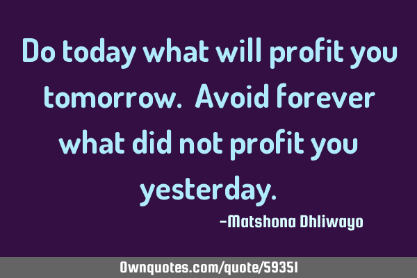 Do today what will profit you tomorrow. Avoid forever what did not profit you
