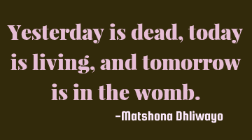 Yesterday is dead, today is living, and tomorrow is in the womb.