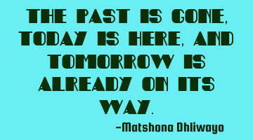 The past is gone, today is here, and tomorrow is already on its way.