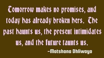 Tomorrow makes no promises, and today has already broken hers. The past haunts us, the present