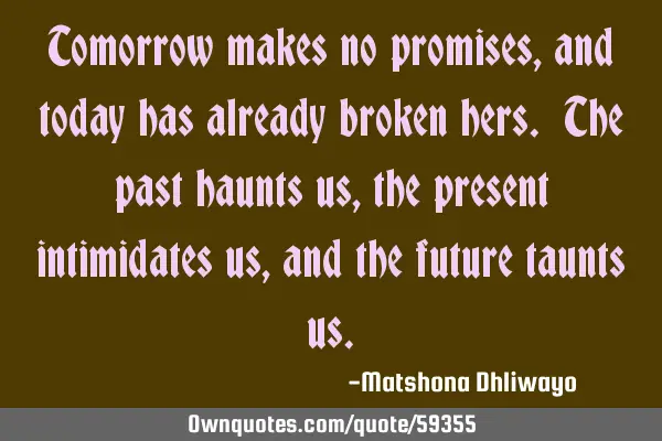 Tomorrow makes no promises, and today has already broken hers. The past haunts us, the present
