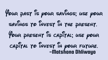 Your past is your savings; use your savings to invest in the present. Your present is capital; use