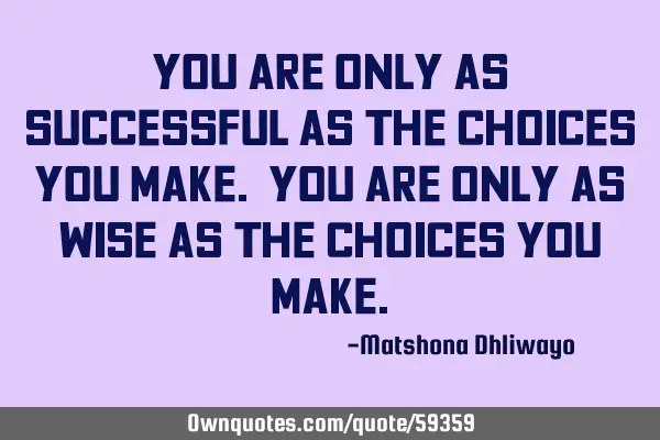 You are only as successful as the choices you make. You are only as wise as the choices you
