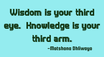 Wisdom is your third eye. Knowledge is your third arm.