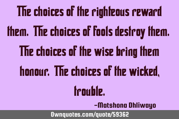 The choices of the righteous reward them. The choices of fools destroy them. The choices of the