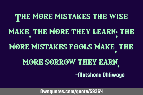The more mistakes the wise make, the more they learn; the more mistakes fools make, the more sorrow