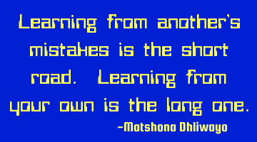 Learning from another’s mistakes is the short road. Learning from your own is the long one.