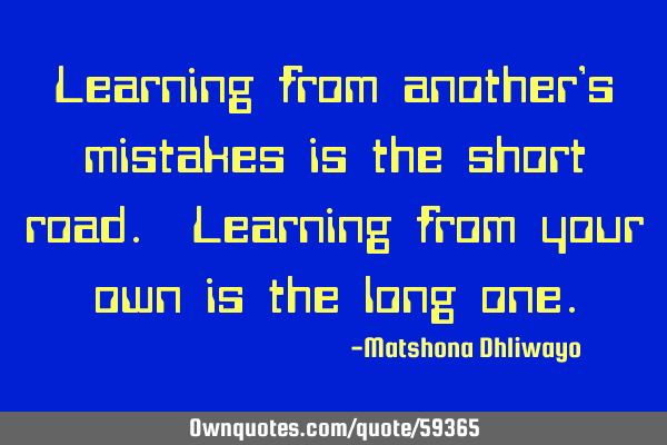 Learning from another’s mistakes is the short road. Learning from your own is the long