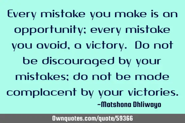 Every mistake you make is an opportunity; every mistake you avoid, a victory. Do not be discouraged