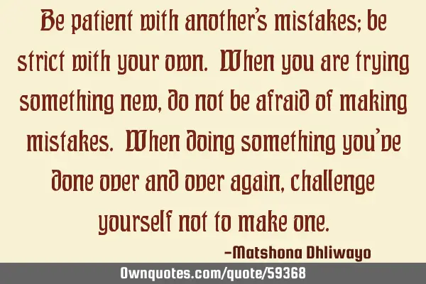 Be patient with another’s mistakes; be strict with your own. When you are trying something new,