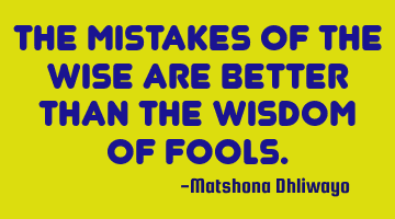 The mistakes of the wise are better than the wisdom of fools.