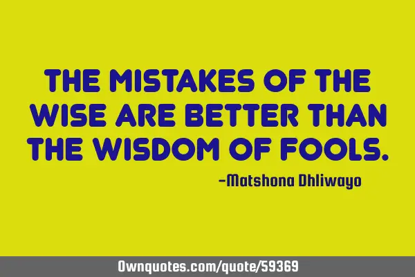The mistakes of the wise are better than the wisdom of