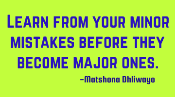 Learn from your minor mistakes before they become major ones.