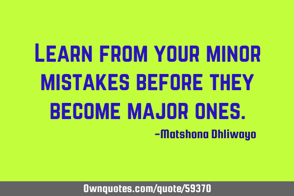 Learn from your minor mistakes before they become major