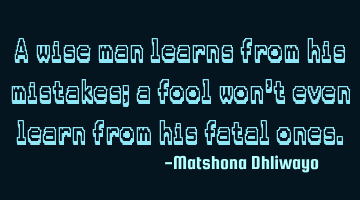 A wise man learns from his mistakes; a fool won’t even learn from his fatal ones.