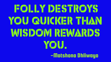 Folly destroys you quicker than wisdom rewards you.