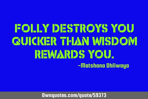 Folly destroys you quicker than wisdom rewards