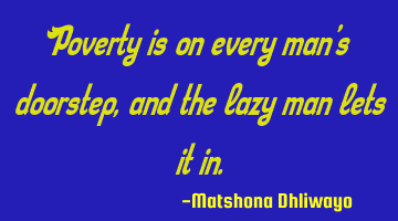 Poverty is on every man’s doorstep, and the lazy man lets it in.