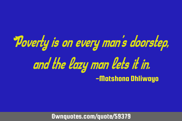 Poverty is on every man’s doorstep, and the lazy man lets it