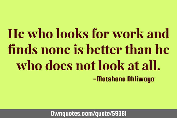 He who looks for work and finds none is better than he who does not look at